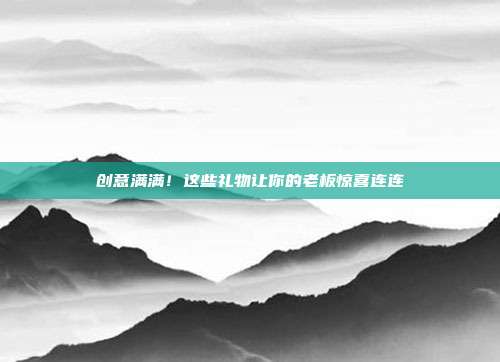 创意满满！这些礼物让你的老板惊喜连连
