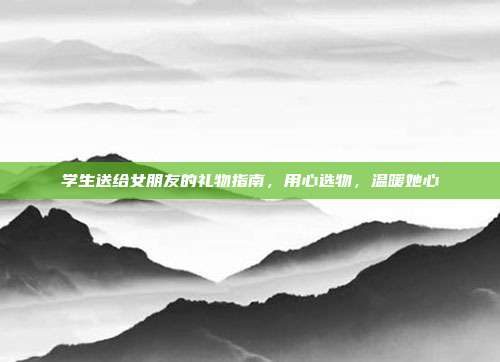 学生送给女朋友的礼物指南，用心选物，温暖她心