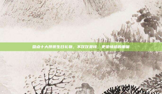 盘点十大昂贵生日礼物，不仅仅是钱，更是情感的重量