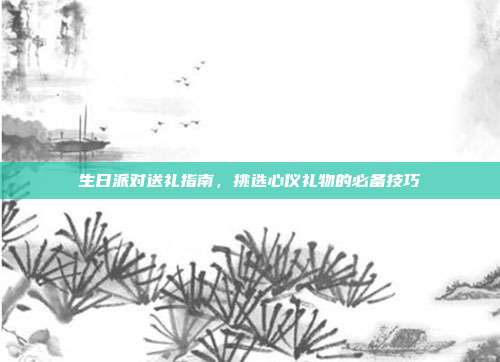 生日派对送礼指南，挑选心仪礼物的必备技巧