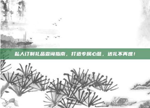 私人订制礼品查询指南，打造专属心意，送礼不再难！