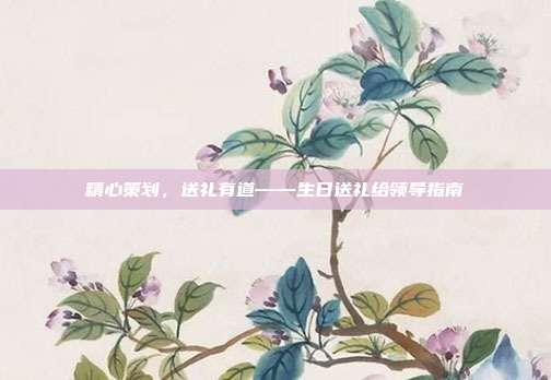 精心策划，送礼有道——生日送礼给领导指南