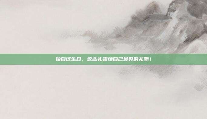 独自过生日，这些礼物给自己最好的礼物！