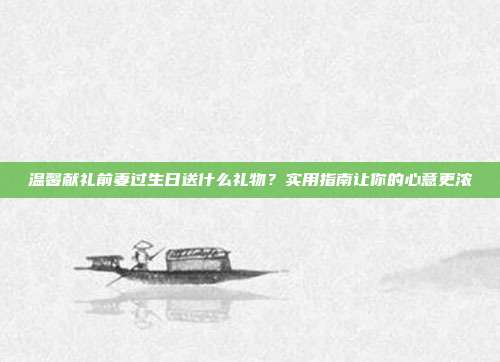 温馨献礼前妻过生日送什么礼物？实用指南让你的心意更浓