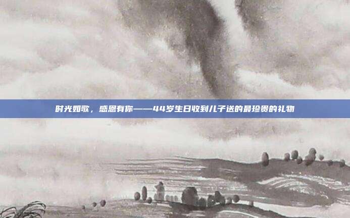 时光如歌，感恩有你——44岁生日收到儿子送的最珍贵的礼物