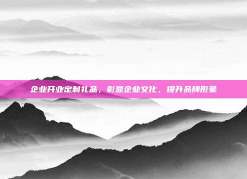 企业开业定制礼品，彰显企业文化，提升品牌形象