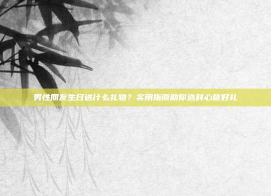 男性朋友生日送什么礼物？实用指南助你选对心意好礼