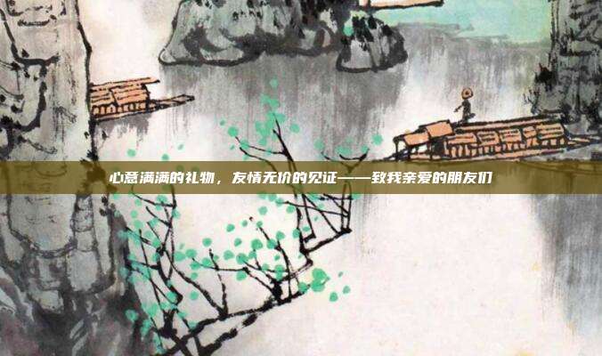 心意满满的礼物，友情无价的见证——致我亲爱的朋友们