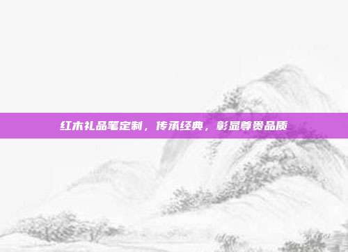 红木礼品笔定制，传承经典，彰显尊贵品质