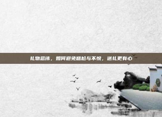 礼物忌讳，如何避免尴尬与不悦，送礼更有心