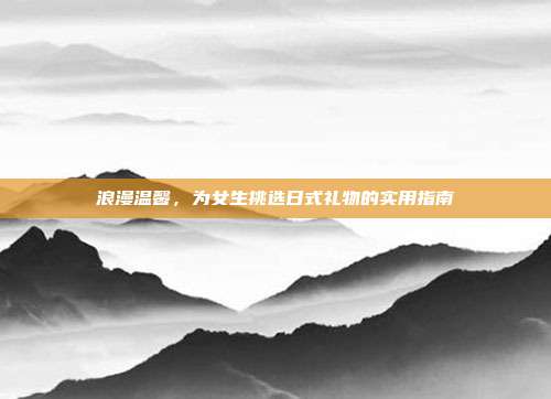 浪漫温馨，为女生挑选日式礼物的实用指南