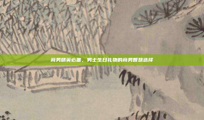 商务精英必备，男士生日礼物的商务智慧选择