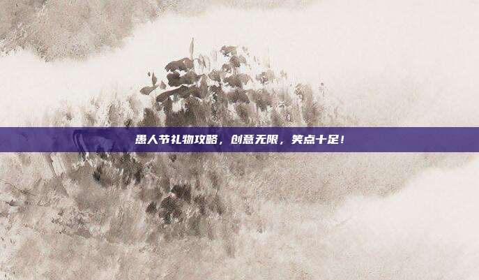 愚人节礼物攻略，创意无限，笑点十足！