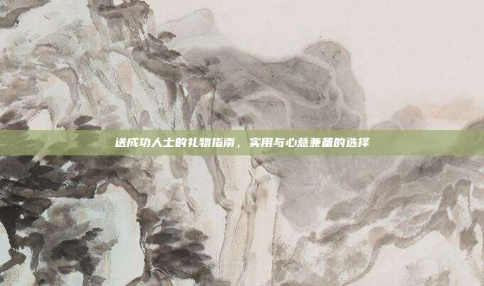送成功人士的礼物指南，实用与心意兼备的选择