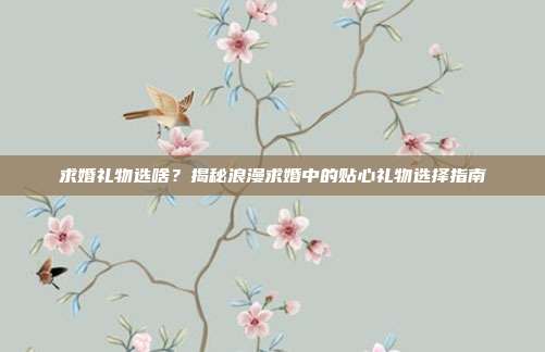 求婚礼物选啥？揭秘浪漫求婚中的贴心礼物选择指南