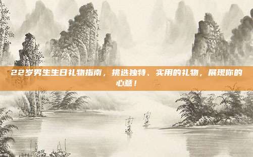 22岁男生生日礼物指南，挑选独特、实用的礼物，展现你的心意！