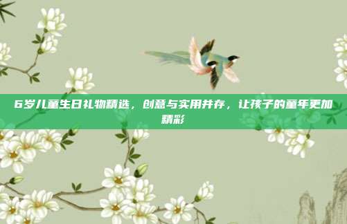 6岁儿童生日礼物精选，创意与实用并存，让孩子的童年更加精彩