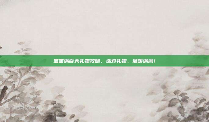 宝宝满百天礼物攻略，选对礼物，温暖满满！