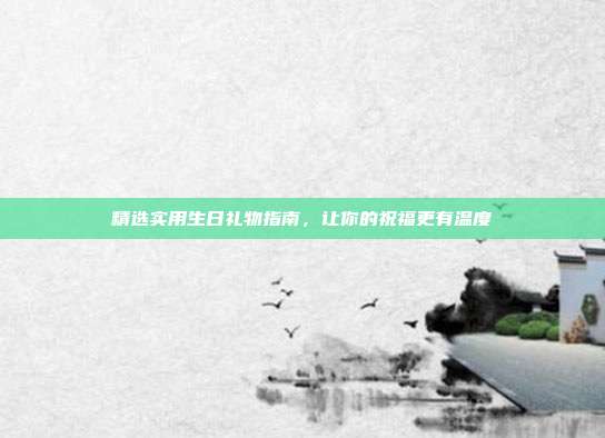 精选实用生日礼物指南，让你的祝福更有温度
