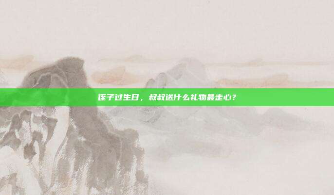 侄子过生日，叔叔送什么礼物最走心？