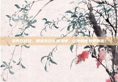 宅男狂欢日，精选生日礼物清单，让他的世界更有趣！