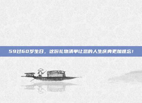 59过60岁生日，这份礼物清单让您的人生庆典更加难忘！