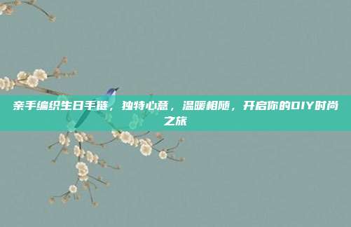 亲手编织生日手链，独特心意，温暖相随，开启你的DIY时尚之旅
