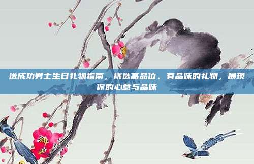 送成功男士生日礼物指南，挑选高品位、有品味的礼物，展现你的心意与品味