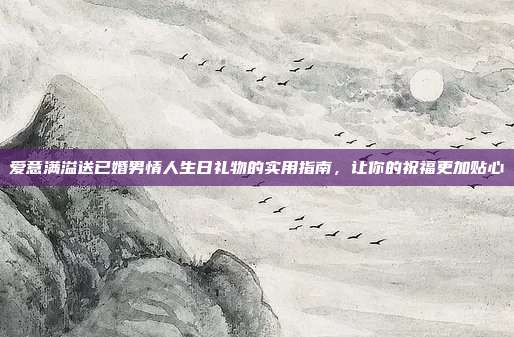 爱意满溢送已婚男情人生日礼物的实用指南，让你的祝福更加贴心
