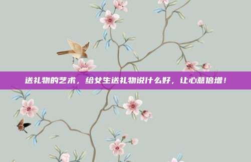 送礼物的艺术，给女生送礼物说什么好，让心意倍增！