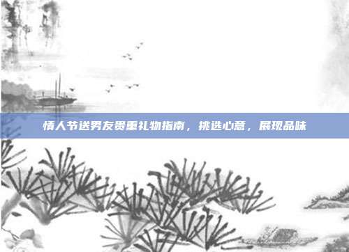 情人节送男友贵重礼物指南，挑选心意，展现品味