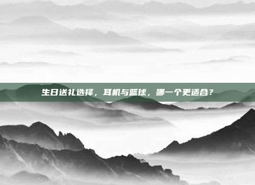 生日送礼选择，耳机与篮球，哪一个更适合？
