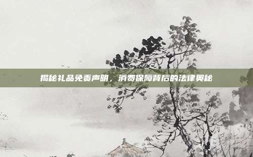 揭秘礼品免责声明，消费保障背后的法律奥秘