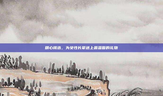 精心挑选，为女性长辈送上最温馨的礼物