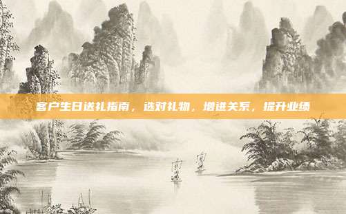 客户生日送礼指南，选对礼物，增进关系，提升业绩