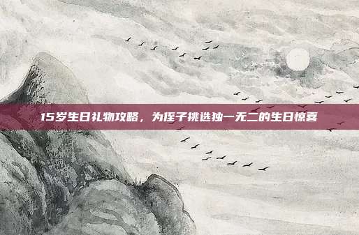15岁生日礼物攻略，为侄子挑选独一无二的生日惊喜