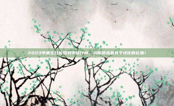 2023年度生日礼物刻字排行榜，为你挑选最具个性化的礼物！