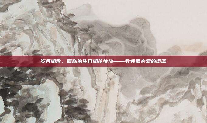 岁月如歌，愿你的生日如花绽放——致我最亲爱的闺蜜