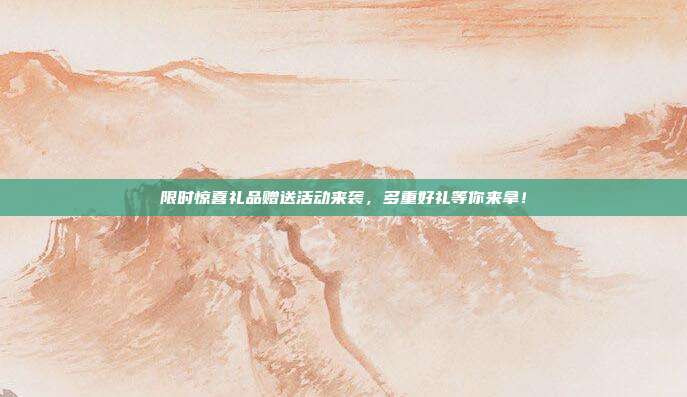 限时惊喜礼品赠送活动来袭，多重好礼等你来拿！