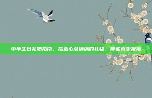 中年生日礼物指南，挑选心意满满的礼物，传递真挚祝福