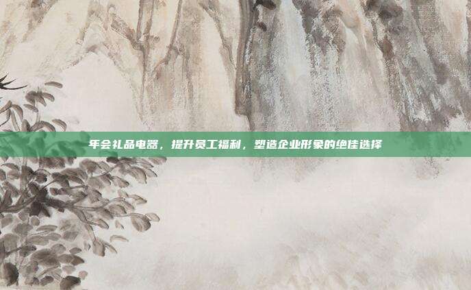 年会礼品电器，提升员工福利，塑造企业形象的绝佳选择