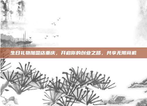 生日礼物加盟店重庆，开启你的创业之路，共享无限商机
