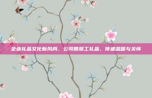 企业礼品文化新风尚，公司赠员工礼品，传递温暖与关怀