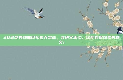 30多岁男性生日礼物大盘点，实用又走心，让你的祝福更有意义！