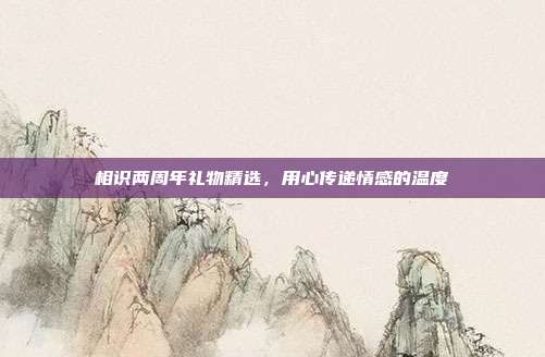 相识两周年礼物精选，用心传递情感的温度