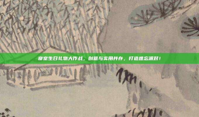 寝室生日礼物大作战，创意与实用并存，打造难忘派对！