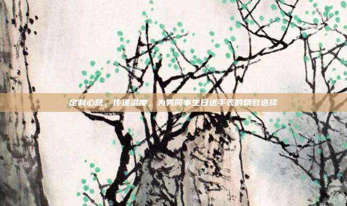定制心意，传递温度，为男同事生日送手表的精致选择