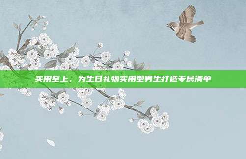 实用至上，为生日礼物实用型男生打造专属清单