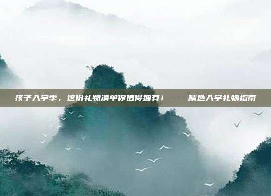 孩子入学季，这份礼物清单你值得拥有！——精选入学礼物指南