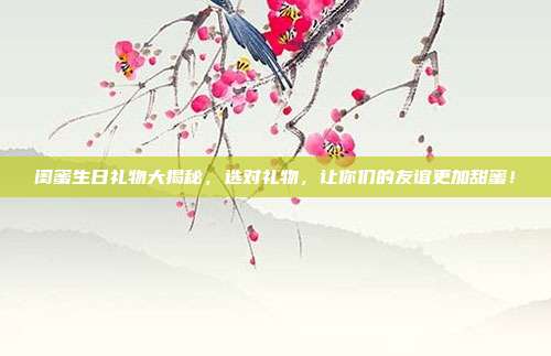 闺蜜生日礼物大揭秘，选对礼物，让你们的友谊更加甜蜜！